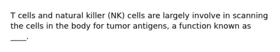 T cells and natural killer (NK) cells are largely involve in scanning the cells in the body for tumor antigens, a function known as ____.