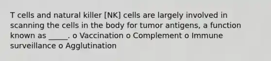 T cells and natural killer [NK] cells are largely involved in scanning the cells in the body for tumor antigens, a function known as _____. o Vaccination o Complement o Immune surveillance o Agglutination