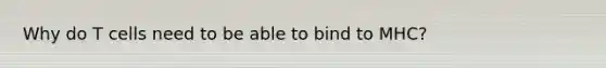 Why do T cells need to be able to bind to MHC?