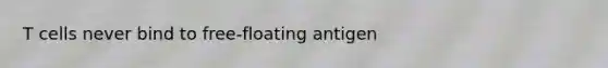 T cells never bind to free-floating antigen