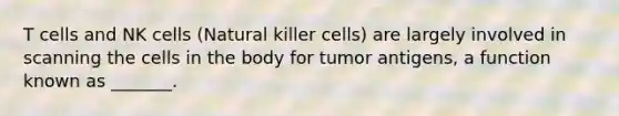 T cells and NK cells (Natural killer cells) are largely involved in scanning the cells in the body for tumor antigens, a function known as _______.