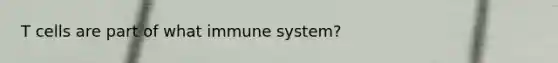 T cells are part of what immune system?