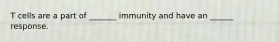 T cells are a part of _______ immunity and have an ______ response.