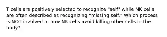 T cells are positively selected to recognize "self" while NK cells are often described as recognizing "missing self." Which process is NOT involved in how NK cells avoid killing other cells in the body?