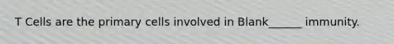 T Cells are the primary cells involved in Blank______ immunity.
