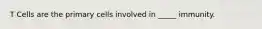T Cells are the primary cells involved in _____ immunity.