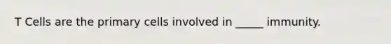 T Cells are the primary cells involved in _____ immunity.