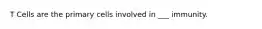 T Cells are the primary cells involved in ___ immunity.