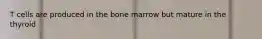 T cells are produced in the bone marrow but mature in the thyroid