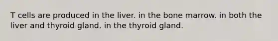 T cells are produced in the liver. in the bone marrow. in both the liver and thyroid gland. in the thyroid gland.