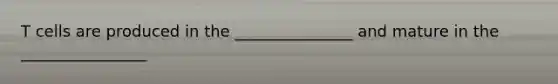 T cells are produced in the _______________ and mature in the ________________