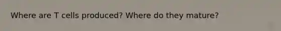 Where are T cells produced? Where do they mature?