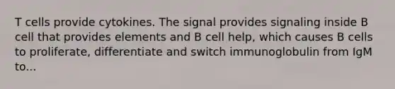 T cells provide cytokines. The signal provides signaling inside B cell that provides elements and B cell help, which causes B cells to proliferate, differentiate and switch immunoglobulin from IgM to...