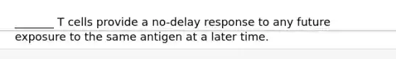 _______ T cells provide a no-delay response to any future exposure to the same antigen at a later time.