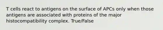 T cells react to antigens on the surface of APCs only when those antigens are associated with proteins of the major histocompatibility complex. True/False