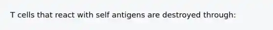 T cells that react with self antigens are destroyed through: