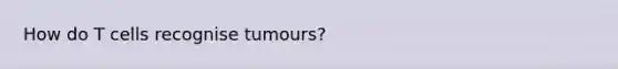 How do T cells recognise tumours?