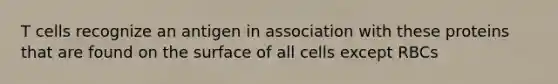 T cells recognize an antigen in association with these proteins that are found on the surface of all cells except RBCs