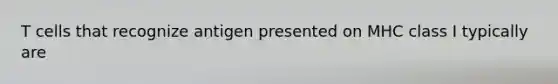 T cells that recognize antigen presented on MHC class I typically are