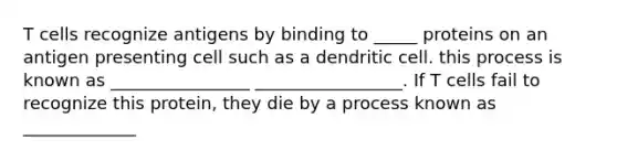 T cells recognize antigens by binding to _____ proteins on an antigen presenting cell such as a dendritic cell. this process is known as ________________ _________________. If T cells fail to recognize this protein, they die by a process known as _____________