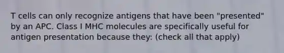 T cells can only recognize antigens that have been "presented" by an APC. Class I MHC molecules are specifically useful for antigen presentation because they: (check all that apply)