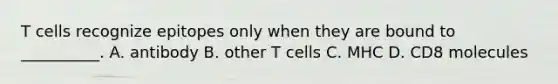 T cells recognize epitopes only when they are bound to __________. A. antibody B. other T cells C. MHC D. CD8 molecules