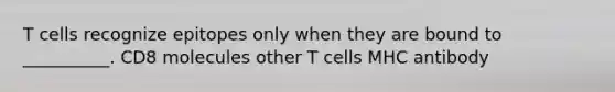 T cells recognize epitopes only when they are bound to __________. CD8 molecules other T cells MHC antibody