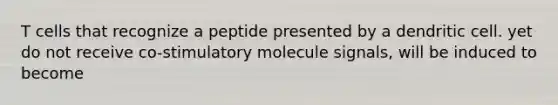 T cells that recognize a peptide presented by a dendritic cell. yet do not receive co-stimulatory molecule signals, will be induced to become