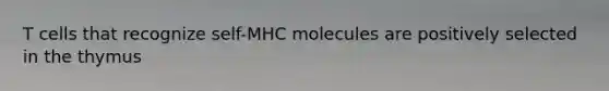 T cells that recognize self-MHC molecules are positively selected in the thymus