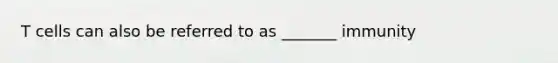 T cells can also be referred to as _______ immunity