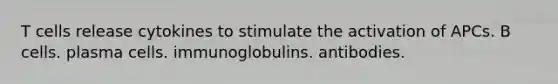 T cells release cytokines to stimulate the activation of APCs. B cells. plasma cells. immunoglobulins. antibodies.