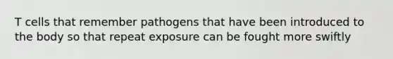 T cells that remember pathogens that have been introduced to the body so that repeat exposure can be fought more swiftly