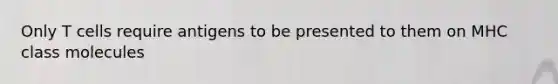 Only T cells require antigens to be presented to them on MHC class molecules