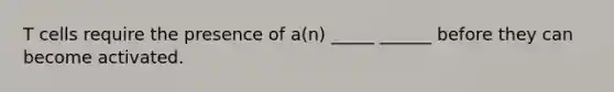 T cells require the presence of a(n) _____ ______ before they can become activated.