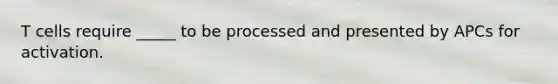 T cells require _____ to be processed and presented by APCs for activation.