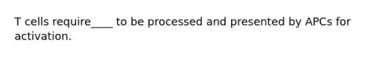 T cells require____ to be processed and presented by APCs for activation.