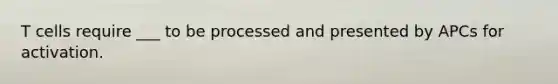 T cells require ___ to be processed and presented by APCs for activation.