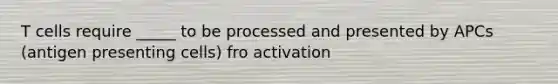 T cells require _____ to be processed and presented by APCs (antigen presenting cells) fro activation