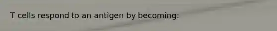 T cells respond to an antigen by becoming: