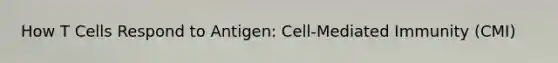 How T Cells Respond to Antigen: Cell-Mediated Immunity (CMI)