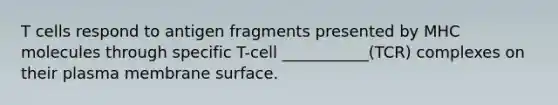 T cells respond to antigen fragments presented by MHC molecules through specific T-cell ___________(TCR) complexes on their plasma membrane surface.