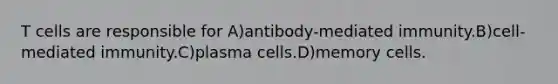 T cells are responsible for A)antibody-mediated immunity.B)cell-mediated immunity.C)plasma cells.D)memory cells.