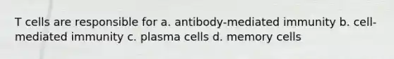 T cells are responsible for a. antibody-mediated immunity b. cell-mediated immunity c. plasma cells d. memory cells