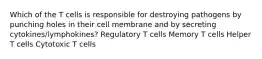 Which of the T cells is responsible for destroying pathogens by punching holes in their cell membrane and by secreting cytokines/lymphokines? Regulatory T cells Memory T cells Helper T cells Cytotoxic T cells