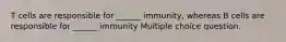 T cells are responsible for ______ immunity, whereas B cells are responsible for ______ immunity Multiple choice question.