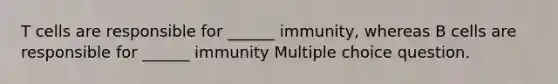 T cells are responsible for ______ immunity, whereas B cells are responsible for ______ immunity Multiple choice question.