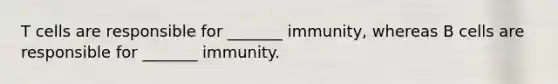 T cells are responsible for _______ immunity, whereas B cells are responsible for _______ immunity.