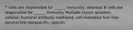 T cells are responsible for ______ immunity, whereas B cells are responsible for ______ immunity Multiple choice question. cellular; humoral antibody-mediated; cell-mediated first-line; second-line nonspecific; specific