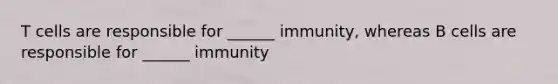 T cells are responsible for ______ immunity, whereas B cells are responsible for ______ immunity