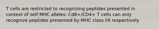 T cells are restricted to recognizing peptides presented in context of self MHC alleles: Cd8+/CD4+ T cells can only recognize peptides presented by MHC class I/II respectively